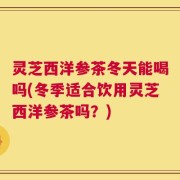 灵芝西洋参茶冬天能喝吗(冬季适合饮用灵芝西洋参茶吗？)