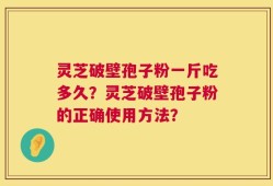 灵芝破壁孢子粉一斤吃多久？灵芝破壁孢子粉的正确使用方法？