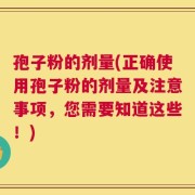 孢子粉的剂量(正确使用孢子粉的剂量及注意事项，您需要知道这些！)