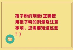 孢子粉的剂量(正确使用孢子粉的剂量及注意事项，您需要知道这些！)