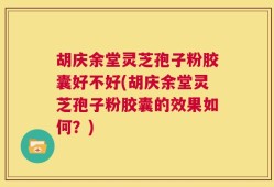 胡庆余堂灵芝孢子粉胶囊好不好(胡庆余堂灵芝孢子粉胶囊的效果如何？)