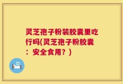 灵芝孢子粉装胶囊里吃行吗(灵芝孢子粉胶囊：安全食用？)