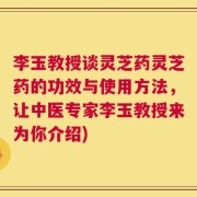 李玉教授谈灵芝药灵芝药的功效与使用方法，让中医专家李玉教授来为你介绍)
