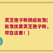 灵芝孢子粉供应批发(批发优质灵芝孢子粉，尽在这里！)