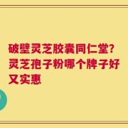 破壁灵芝胶囊同仁堂？灵芝孢子粉哪个牌子好又实惠