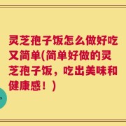 灵芝孢子饭怎么做好吃又简单(简单好做的灵芝孢子饭，吃出美味和健康感！)