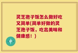 灵芝孢子饭怎么做好吃又简单(简单好做的灵芝孢子饭，吃出美味和健康感！)