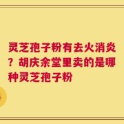 灵芝孢子粉有去火消炎？胡庆余堂里卖的是哪种灵芝孢子粉