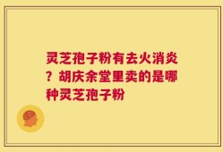灵芝孢子粉有去火消炎？胡庆余堂里卖的是哪种灵芝孢子粉