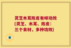 灵芝木耳陈皮有咩功效(灵芝、木耳、陈皮：三个食材，多种功效)