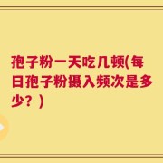 孢子粉一天吃几顿(每日孢子粉摄入频次是多少？)