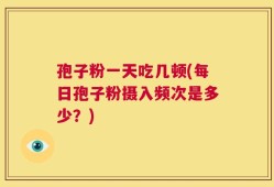 孢子粉一天吃几顿(每日孢子粉摄入频次是多少？)