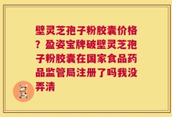 壁灵芝孢子粉胶囊价格？盈姿宝牌破壁灵芝孢子粉胶囊在国家食品药品监管局注册了吗我没弄清