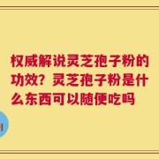 权威解说灵芝孢子粉的功效？灵芝孢子粉是什么东西可以随便吃吗