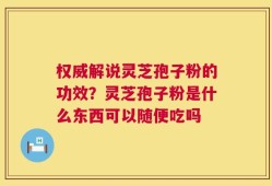 权威解说灵芝孢子粉的功效？灵芝孢子粉是什么东西可以随便吃吗