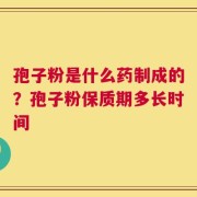 孢子粉是什么药制成的？孢子粉保质期多长时间