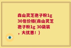 森山灵芝孢子粉1g 30包价格(森山灵芝孢子粉1g 30袋装，大优惠！)