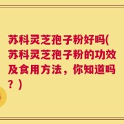 苏科灵芝孢子粉好吗(苏科灵芝孢子粉的功效及食用方法，你知道吗？)