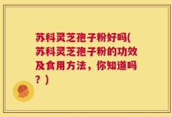 苏科灵芝孢子粉好吗(苏科灵芝孢子粉的功效及食用方法，你知道吗？)