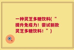 一种灵芝多糖饮料(“提升免疫力！尝试新款灵芝多糖饮料！”)