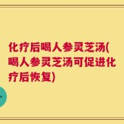 化疗后喝人参灵芝汤(喝人参灵芝汤可促进化疗后恢复)