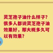 灵芝孢子油什么样子？很多人都说灵芝孢子油效果好，那大概多久可以有效果？