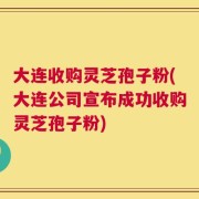 大连收购灵芝孢子粉(大连公司宣布成功收购灵芝孢子粉)