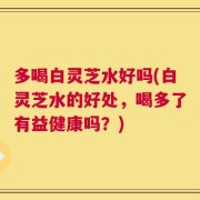 多喝白灵芝水好吗(白灵芝水的好处，喝多了有益健康吗？)