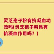 灵芝孢子粉有抗凝血功效吗(灵芝孢子粉具有抗凝血作用吗？)