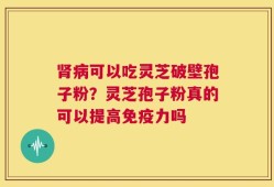 肾病可以吃灵芝破壁孢子粉？灵芝孢子粉真的可以提高免疫力吗