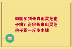 哪能买到长白山灵芝孢子粉？正宗长白山灵芝孢子粉一斤多少钱