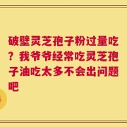 破壁灵芝孢子粉过量吃？我爷爷经常吃灵芝孢子油吃太多不会出问题吧