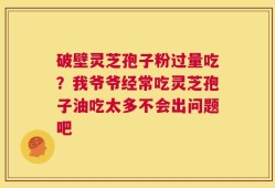 破壁灵芝孢子粉过量吃？我爷爷经常吃灵芝孢子油吃太多不会出问题吧