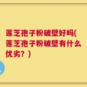 莲芝孢子粉破壁好吗(莲芝孢子粉破壁有什么优劣？)