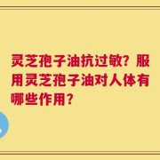灵芝孢子油抗过敏？服用灵芝孢子油对人体有哪些作用？