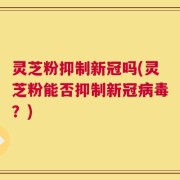 灵芝粉抑制新冠吗(灵芝粉能否抑制新冠病毒？)