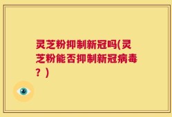 灵芝粉抑制新冠吗(灵芝粉能否抑制新冠病毒？)