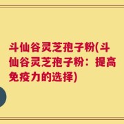 斗仙谷灵芝孢子粉(斗仙谷灵芝孢子粉：提高免疫力的选择)