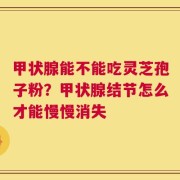 甲状腺能不能吃灵芝孢子粉？甲状腺结节怎么才能慢慢消失