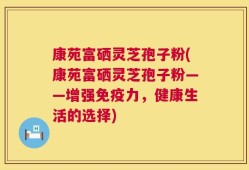 康苑富硒灵芝孢子粉(康苑富硒灵芝孢子粉——增强免疫力，健康生活的选择)