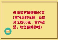 云南灵芝破壁粉60克(重写后的标题：云南灵芝粉60克，营养破壁，助您强健体魄)