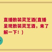 直播散装灵芝酒(直播呈现散装灵芝酒，来了解一下！)