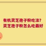 有机灵芝孢子粉吃法？灵芝孢子粉怎么吃最好