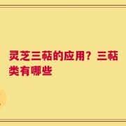 灵芝三萜的应用？三萜类有哪些