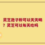 灵芝孢子粉可以天天喝？灵芝可以每天吃吗