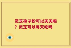 灵芝孢子粉可以天天喝？灵芝可以每天吃吗