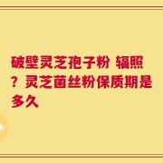 破壁灵芝孢子粉 辐照？灵芝菌丝粉保质期是多久