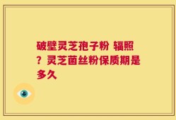 破壁灵芝孢子粉 辐照？灵芝菌丝粉保质期是多久