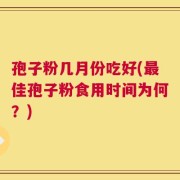 孢子粉几月份吃好(最佳孢子粉食用时间为何？)