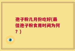 孢子粉几月份吃好(最佳孢子粉食用时间为何？)
